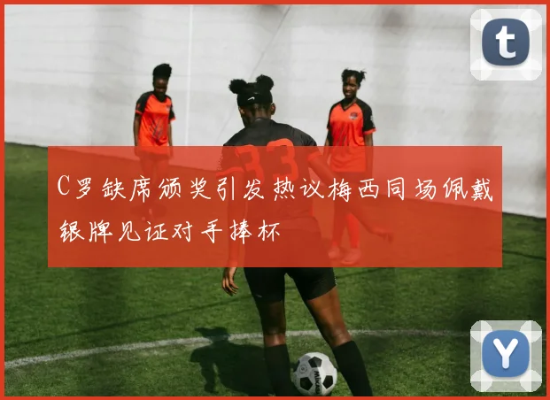 C罗缺席颁奖引发热议梅西同场佩戴银牌见证对手捧杯
