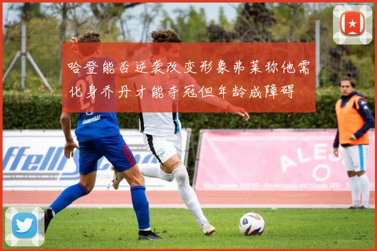哈登能否逆袭改变形象弗莱称他需化身乔丹才能夺冠但年龄成障碍