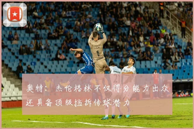 奥特：杰伦格林不仅得分能力出众还具备顶级挡拆传球潜力