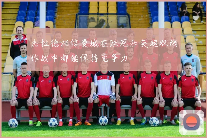 杰拉德相信曼城在欧冠和英超双线作战中都能保持竞争力