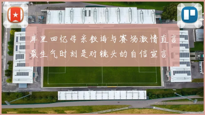 库里回忆母亲教诲与赛场激情直言最生气时刻是对镜头的自信宣言