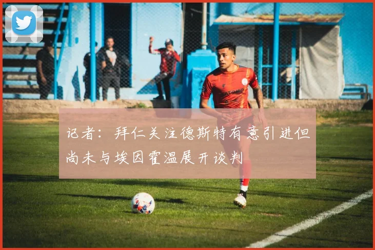 记者：拜仁关注德斯特有意引进但尚未与埃因霍温展开谈判