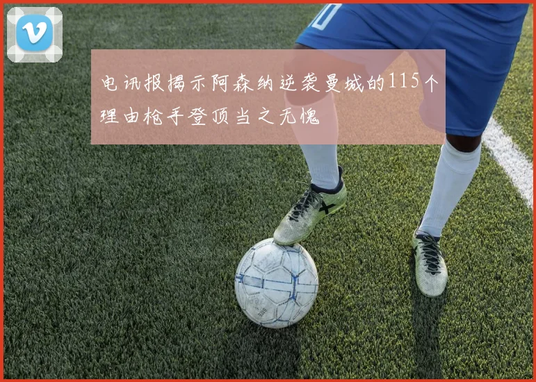 电讯报揭示阿森纳逆袭曼城的115个理由枪手登顶当之无愧