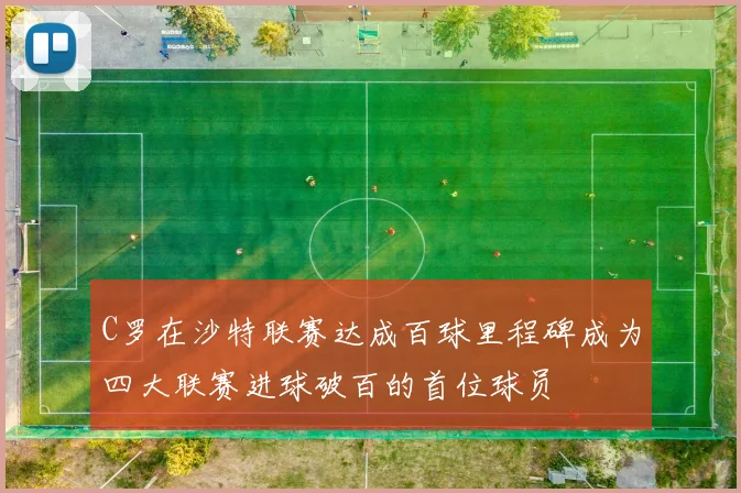 C罗在沙特联赛达成百球里程碑成为四大联赛进球破百的首位球员